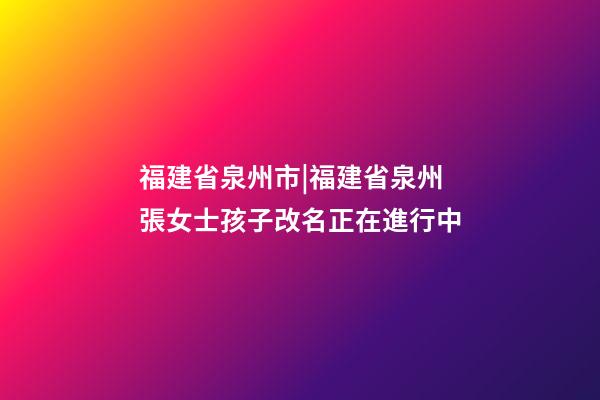福建省泉州市|福建省泉州張女士孩子改名正在進行中-第1張-公司起名-玄機派